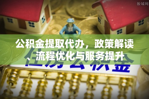 云溪公积金提取代办，政策解读、流程优化与服务提升