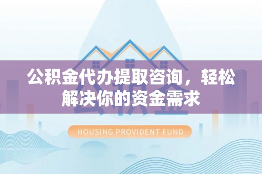 云溪公积金代办提取咨询，轻松解决你的资金需求