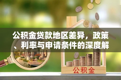 云溪公积金贷款地区差异，政策、利率与申请条件的深度解析
