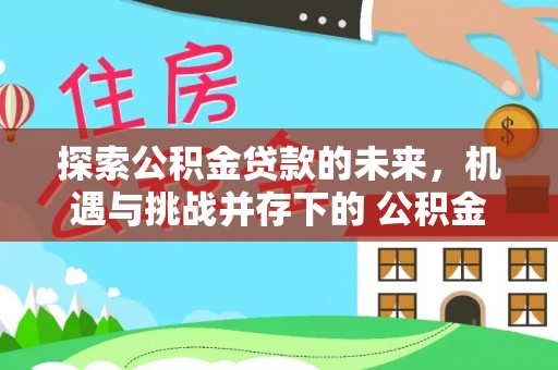 云溪探索公积金贷款的未来，机遇与挑战并存下的 公积金贷款风险防控