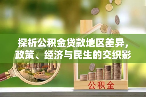 云溪探析公积金贷款地区差异，政策、经济与民生的交织影响