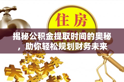 云溪揭秘公积金提取时间的奥秘，助你轻松规划财务未来