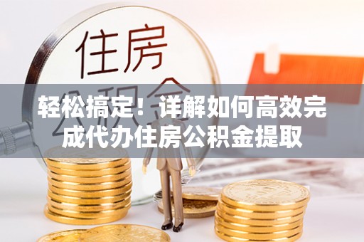云溪轻松搞定！详解如何高效完成代办住房公积金提取