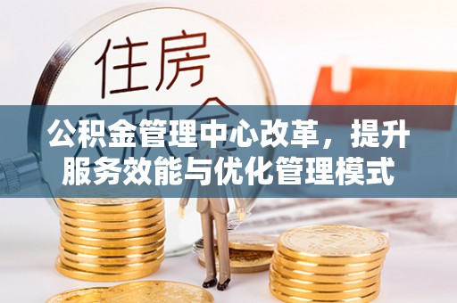 云溪公积金管理中心改革，提升服务效能与优化管理模式