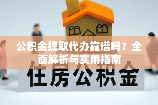 云溪公积金提取代办靠谱吗？全面解析与实用指南