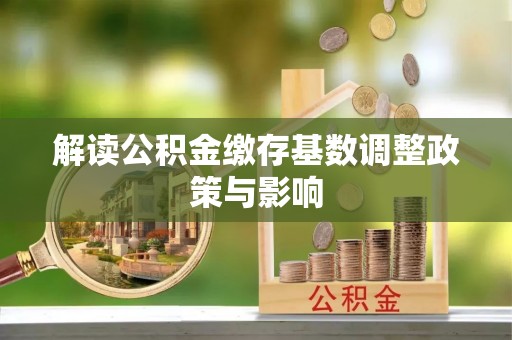 云溪解读公积金缴存基数调整政策与影响