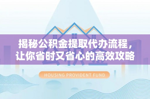云溪揭秘公积金提取代办流程，让你省时又省心的高效攻略