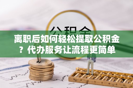 云溪离职后如何轻松提取公积金？代办服务让流程更简单
