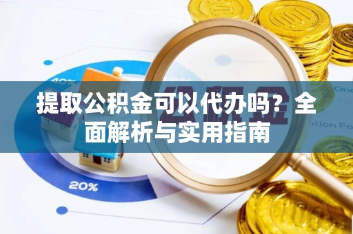 云溪提取公积金可以代办吗？全面解析与实用指南