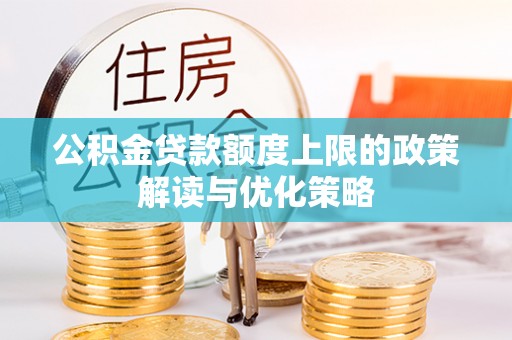云溪公积金贷款额度上限的政策解读与优化策略