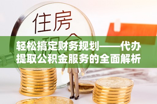 云溪轻松搞定财务规划——代办提取公积金服务的全面解析