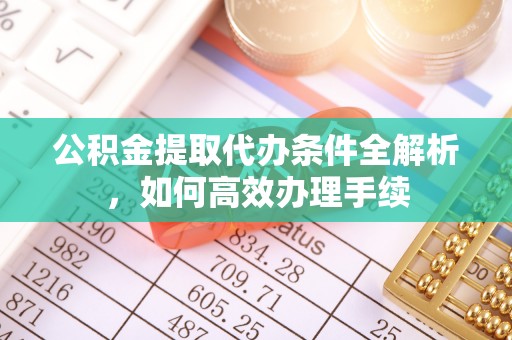 云溪公积金提取代办条件全解析，如何高效办理手续