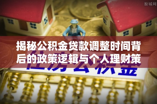 云溪揭秘公积金贷款调整时间背后的政策逻辑与个人理财策略