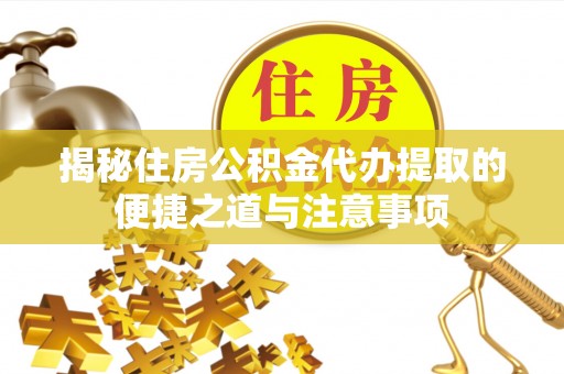 云溪揭秘住房公积金代办提取的便捷之道与注意事项