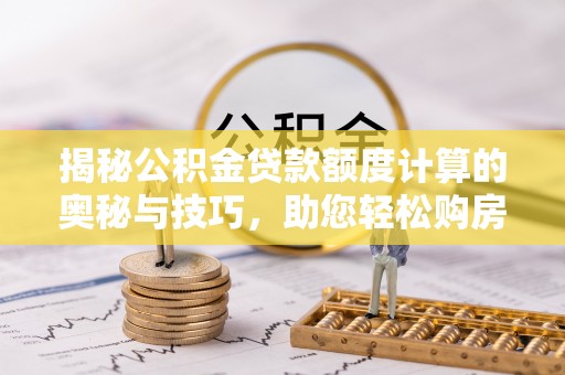 云溪揭秘公积金贷款额度计算的奥秘与技巧，助您轻松购房