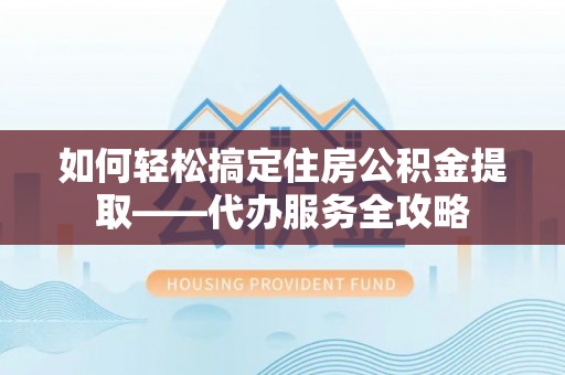 云溪如何轻松搞定住房公积金提取——代办服务全攻略