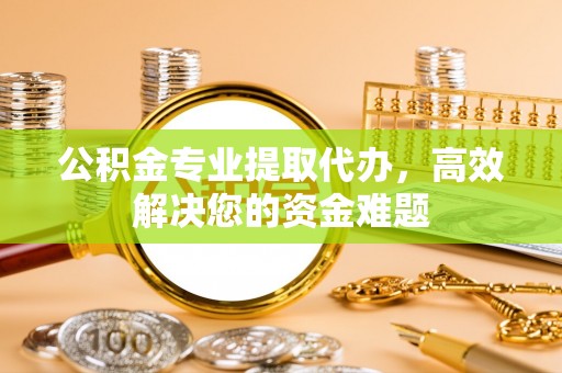 云溪公积金专业提取代办，高效解决您的资金难题