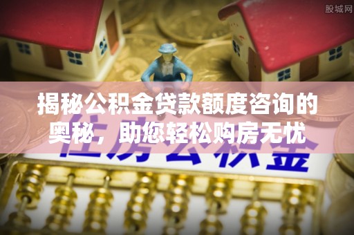 云溪揭秘公积金贷款额度咨询的奥秘，助您轻松购房无忧