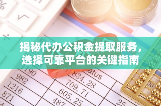 云溪揭秘代办公积金提取服务，选择可靠平台的关键指南