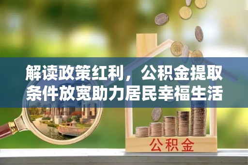 云溪解读政策红利，公积金提取条件放宽助力居民幸福生活
