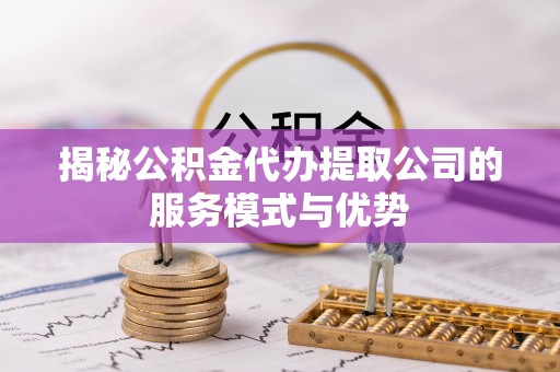 云溪揭秘公积金代办提取公司的服务模式与优势