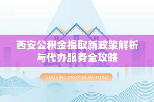 云溪西安公积金提取新政策解析与代办服务全攻略