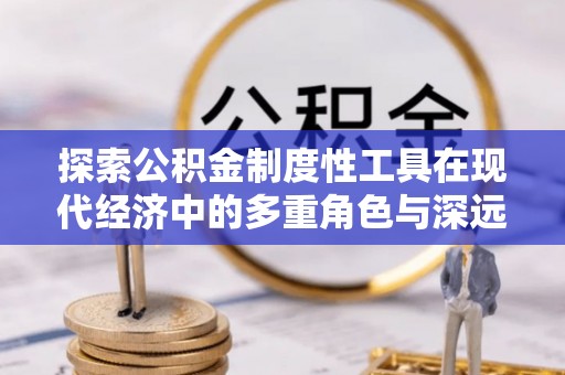 云溪探索公积金制度性工具在现代经济中的多重角色与深远影响