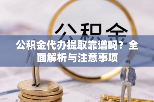 云溪公积金代办提取靠谱吗？全面解析与注意事项