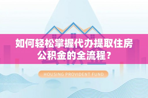 云溪如何轻松掌握代办提取住房公积金的全流程？