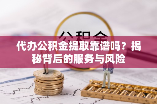云溪代办公积金提取靠谱吗？揭秘背后的服务与风险