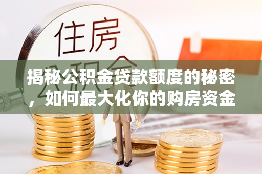 云溪揭秘公积金贷款额度的秘密，如何最大化你的购房资金