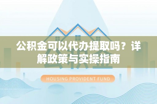 云溪公积金可以代办提取吗？详解政策与实操指南