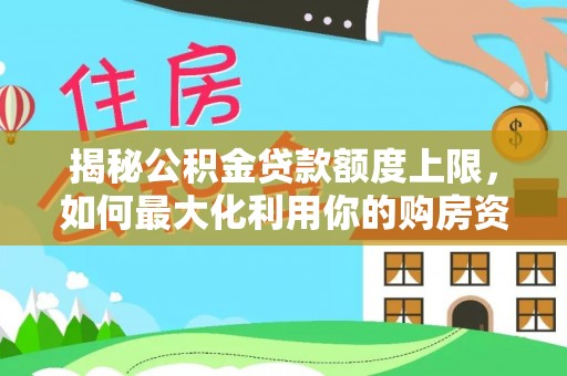 云溪揭秘公积金贷款额度上限，如何最大化利用你的购房资金？