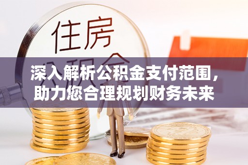 云溪深入解析公积金支付范围，助力您合理规划财务未来
