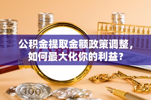 云溪公积金提取金额政策调整，如何最大化你的利益？
