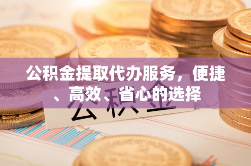 云溪公积金提取代办服务，便捷、高效、省心的选择