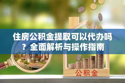 云溪住房公积金提取可以代办吗？全面解析与操作指南