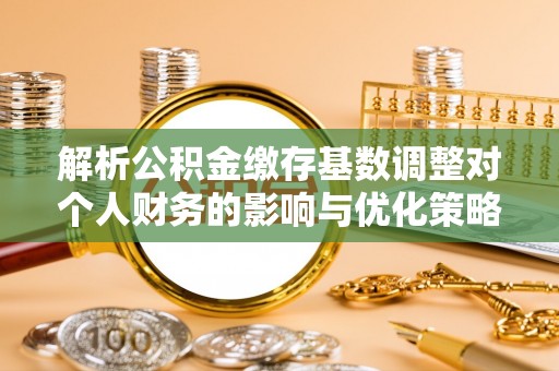 云溪解析公积金缴存基数调整对个人财务的影响与优化策略