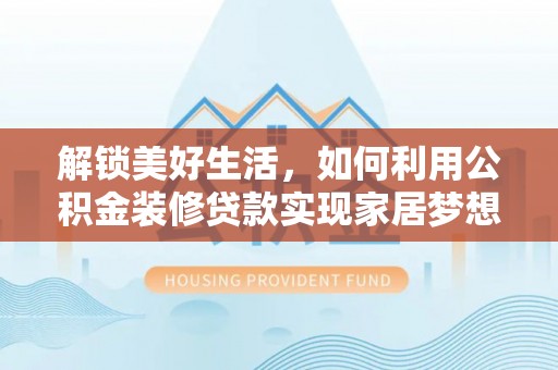 云溪解锁美好生活，如何利用公积金装修贷款实现家居梦想