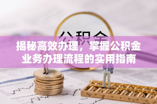云溪揭秘高效办理，掌握公积金业务办理流程的实用指南