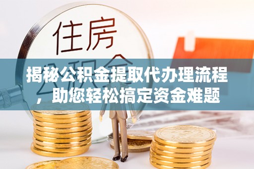云溪揭秘公积金提取代办理流程，助您轻松搞定资金难题