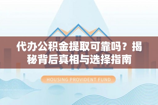 云溪代办公积金提取可靠吗？揭秘背后真相与选择指南