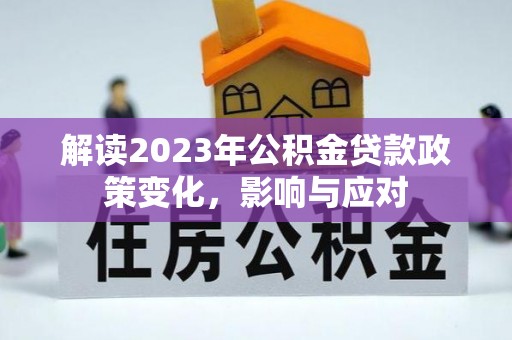 云溪解读2023年公积金贷款政策变化，影响与应对