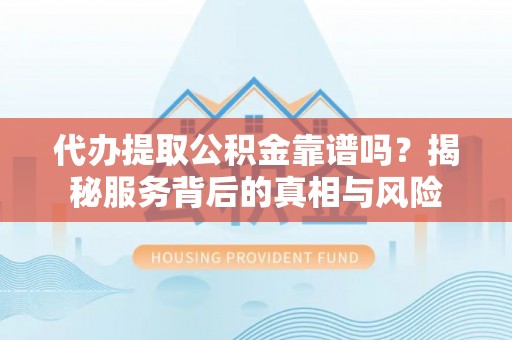 云溪代办提取公积金靠谱吗？揭秘服务背后的真相与风险