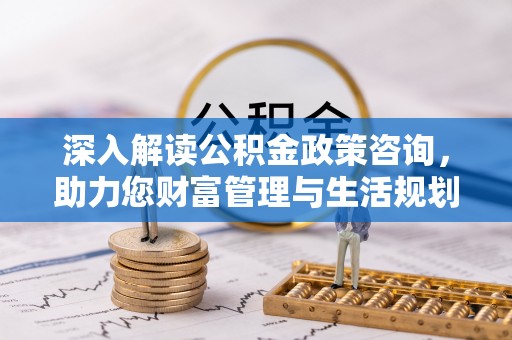 云溪深入解读公积金政策咨询，助力您财富管理与生活规划