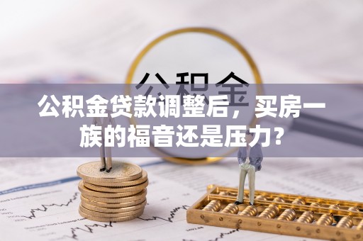 云溪公积金贷款调整后，买房一族的福音还是压力？