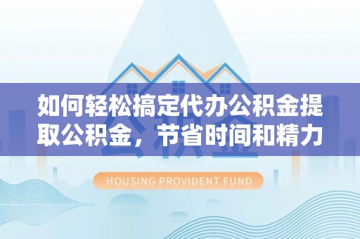云溪如何轻松搞定代办公积金提取公积金，节省时间和精力的秘密武器