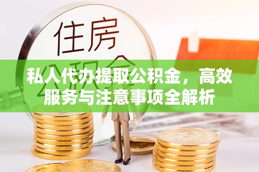 云溪私人代办提取公积金，高效服务与注意事项全解析