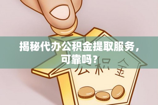 云溪揭秘代办公积金提取服务，可靠吗？