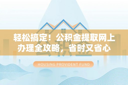 云溪轻松搞定！公积金提取网上办理全攻略，省时又省心